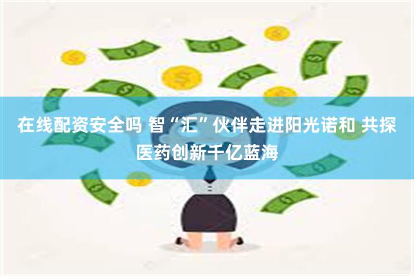 在线配资安全吗 智“汇”伙伴走进阳光诺和 共探医药创新千亿蓝海