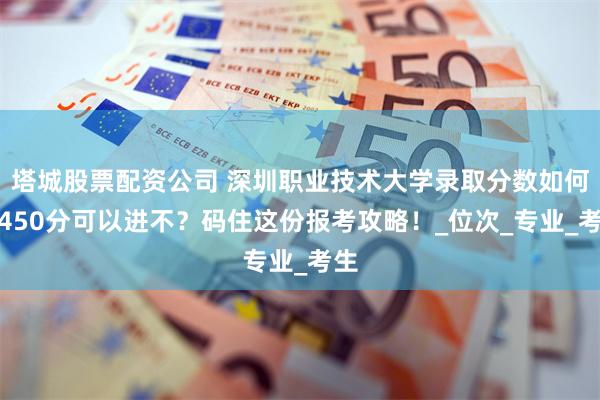 塔城股票配资公司 深圳职业技术大学录取分数如何？450分可以进不？码住这份报考攻略！_位次_专业_考生
