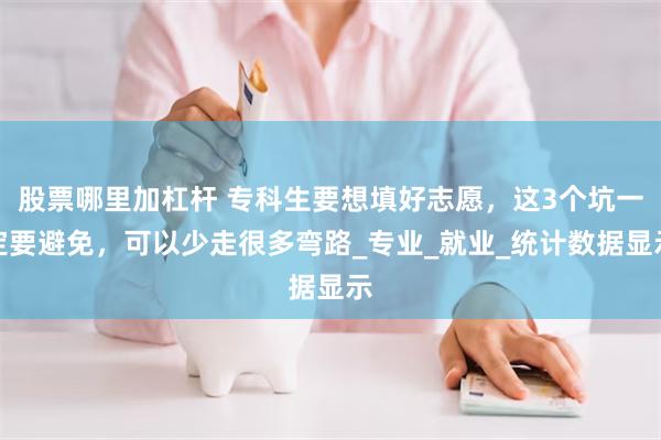 股票哪里加杠杆 专科生要想填好志愿，这3个坑一定要避免，可以少走很多弯路_专业_就业_统计数据显示
