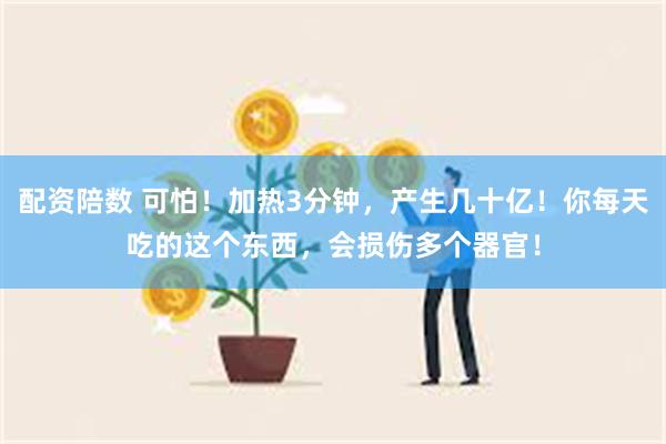 配资陪数 可怕！加热3分钟，产生几十亿！你每天吃的这个东西，会损伤多个器官！