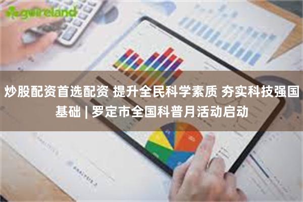 炒股配资首选配资 提升全民科学素质 夯实科技强国基础 | 罗定市全国科普月活动启动