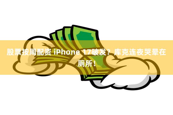 股票按周配资 iPhone 17破发？库克连夜哭晕在厕所！