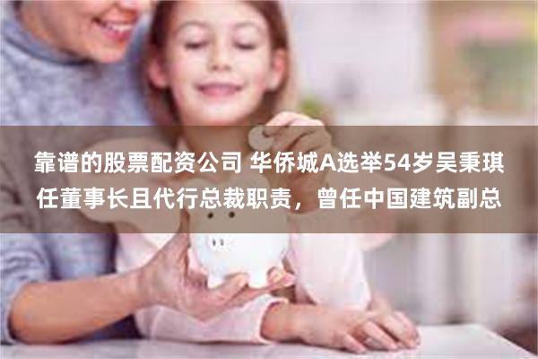 靠谱的股票配资公司 华侨城A选举54岁吴秉琪任董事长且代行总裁职责，曾任中国建筑副总