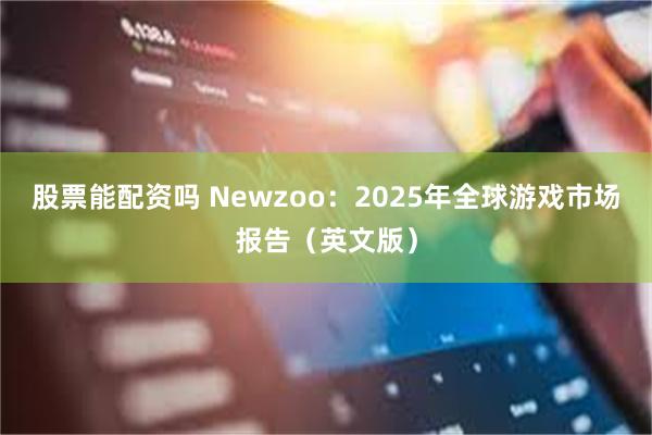 股票能配资吗 Newzoo：2025年全球游戏市场报告（英文版）