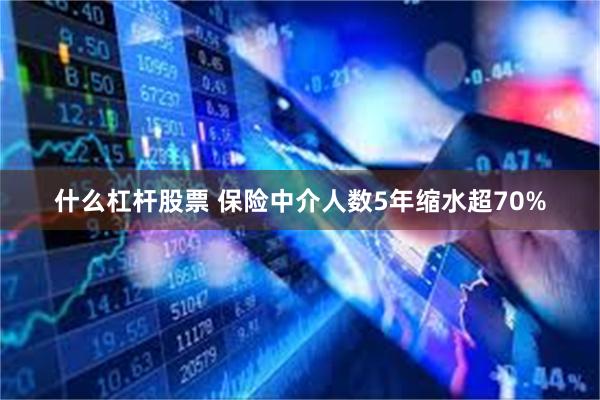 什么杠杆股票 保险中介人数5年缩水超70%