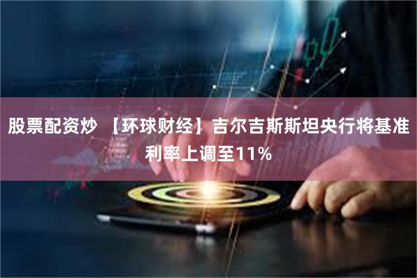 股票配资炒 【环球财经】吉尔吉斯斯坦央行将基准利率上调至11%