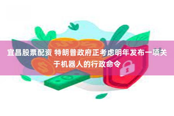 宜昌股票配资 特朗普政府正考虑明年发布一项关于机器人的行政命令