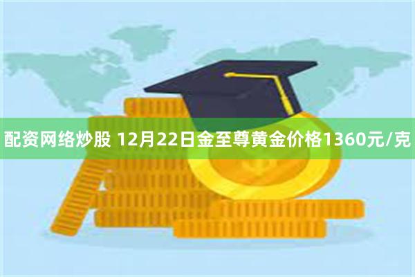 配资网络炒股 12月22日金至尊黄金价格1360元/克